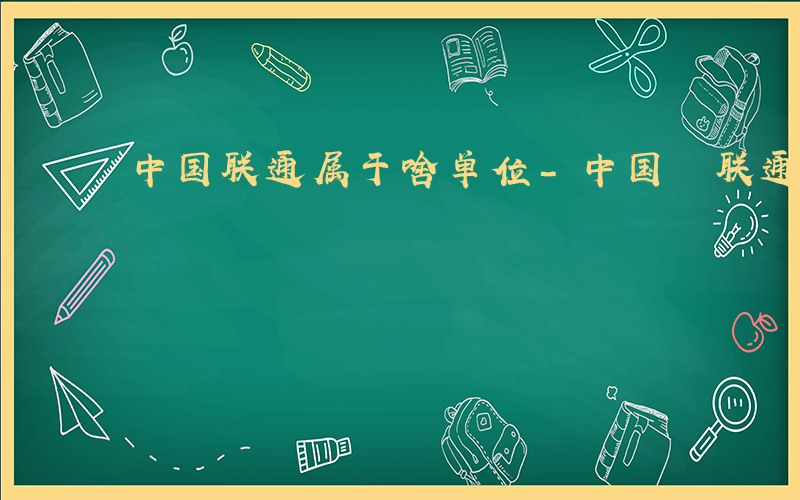 中国联通属于啥单位-中国 联通是什么单位